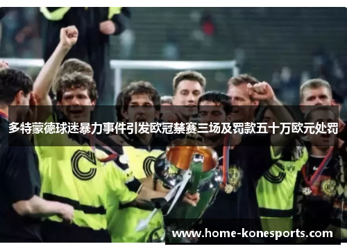 多特蒙德球迷暴力事件引发欧冠禁赛三场及罚款五十万欧元处罚